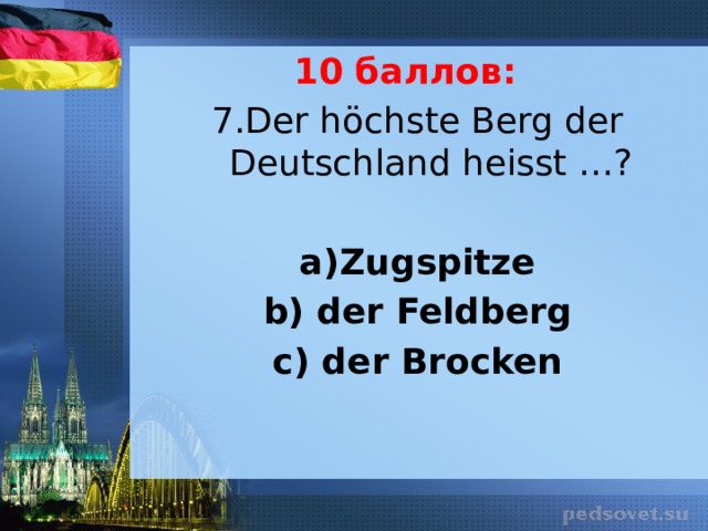 10 баллов: 7.Der höchste Berg der Deutschland heisst …? a)Zugspitze b) der Feldberg c) der Brocken 