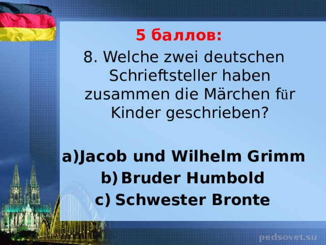 5 баллов: 8. Welche zwei deutschen Schrieftsteller haben zusammen die Märchen f ü r Kinder geschrieben?   Jacob und Wilhelm Grimm Bruder Humbold Schwester Bronte 