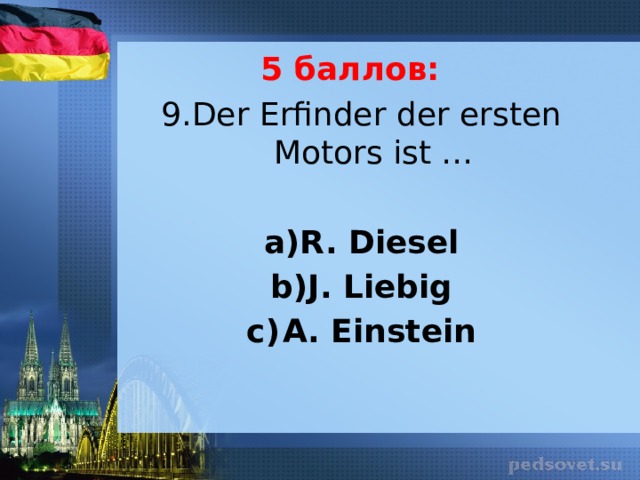 5 баллов: 9.Der Erfinder der ersten Motors ist …   R. Diesel J. Liebig A. Einstein 