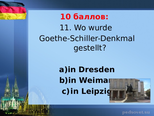 10 баллов: 11. Wo wurde Goethe-Schiller-Denkmal gestellt?   in Dresden in Weimar in Leipzig 