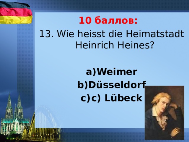 10 баллов: 13. Wie heisst die Heimatstadt Heinrich Heines?   Weimer Düsseldorf c) Lübeck 