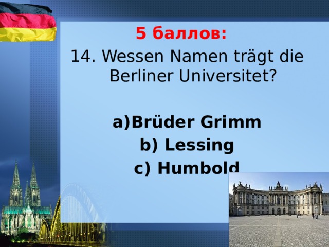 5 баллов: 14. Wessen Namen trägt die Berliner Universitet?   a)Brüder Grimm b) Lessing c) Humbold 