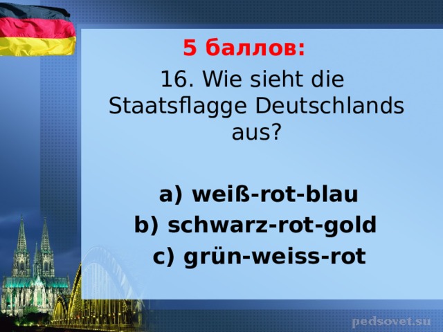 5 баллов: 16. Wie sieht die Staatsflagge Deutschlands aus?  a) weiß-rot-blau  b) schwarz-rot-gold  c) grün-weiss-rot 