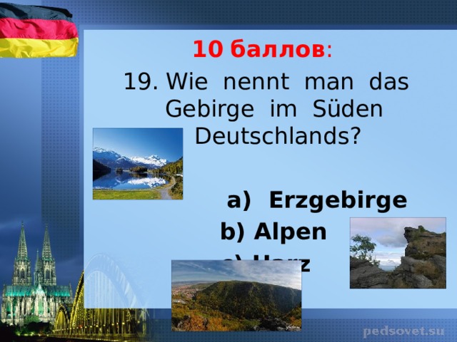 10  баллов : 19. Wie nennt man das Gebirge im Süden Deutschlands?   a) Erzgebirge  b) Alpen c) Harz 