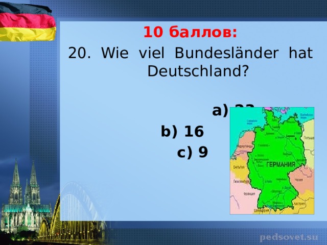 10 баллов: 20. Wie viel Bundesländer hat Deutschland?  a) 23 b) 16 c) 9 