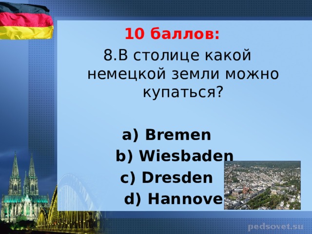 10 баллов: 8.В столице какой немецкой земли можно купаться?   а) Bremen b) Wiesbaden c) Dresden d) Hannover 