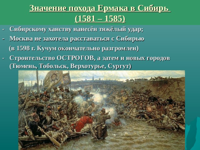 Значение похода Ермака в Сибирь  (1581 – 1585) - Сибирскому ханству нанесён тяжёлый удар; - Москва не захотела расставаться с Сибирью  (в 1598 г. Кучум окончательно разгромлен) - Строительство ОСТРОГОВ, а затем и новых городов (Тюмень, Тобольск, Верхотурье, Сургут)   