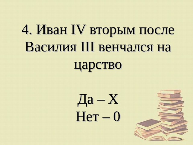 4. Иван IV вторым после Василия III венчался на царство   Да – Х  Нет – 0  