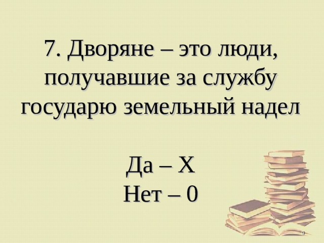 7. Дворяне – это люди, получавшие за службу государю земельный надел   Да – Х  Нет – 0  