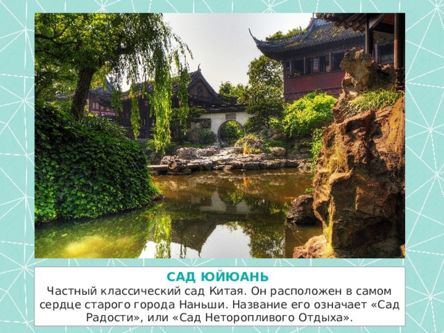 САД ЮЙЮАНЬ  Частный классический сад Китая. Он расположен в самом сердце старого города Наньши. Название его означает «Сад Радости», или «Сад Неторопливого Отдыха». 