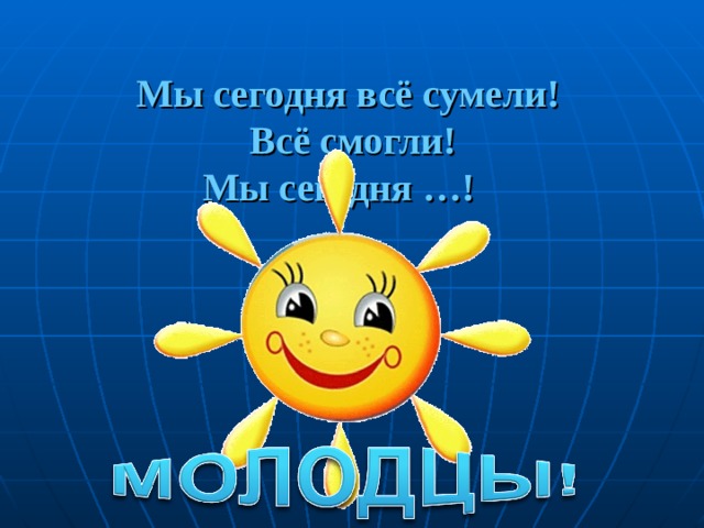 Мы сегодня всё сумели!  Всё смогли!  Мы сегодня …!   