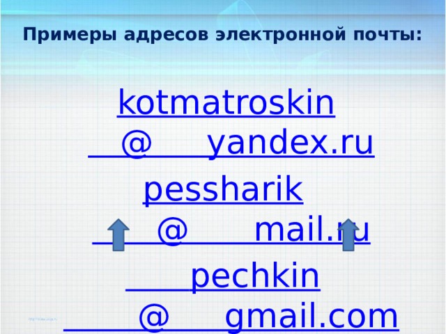Примеры адресов электронной почты:  kotmatroskin @     yandex.ru pessharik @      mail.ru  pechkin @     gmail.com имя(логин) пользователя    адрес сервера 