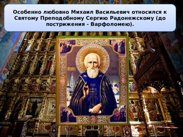 Особенно любовно Михаил Васильевич относился к Святому Преподобному Сергию Радонежскому (до пострижения - Варфоломею). 