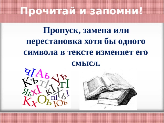 Прочитай и запомни! Пропуск, замена или перестановка хотя бы одного символа в тексте изменяет его смысл. 