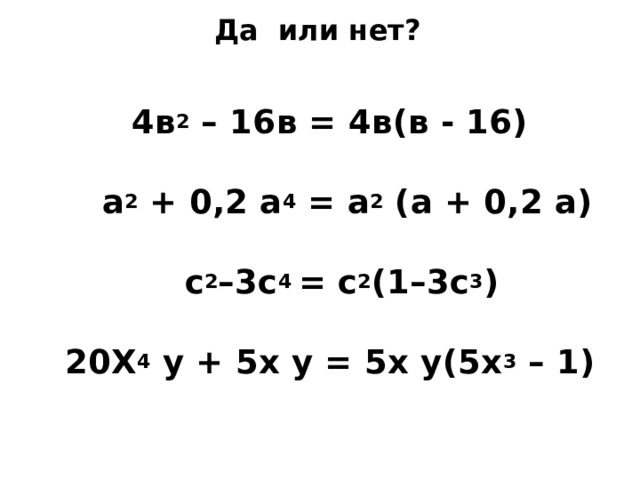 Да или нет? 4в 2 – 16в = 4в(в - 16)   а 2 + 0,2 а 4 = а 2 (а + 0,2 а)   с 2 –3с 4 = c 2 (1–3c 3 )   20X 4 y + 5x y = 5x y(5x 3 – 1)