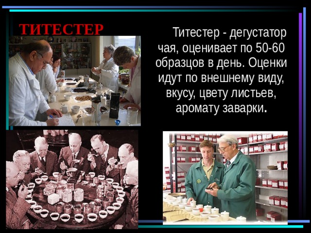 ТИТЕСТЕР  Титестер - дегустатор чая, оценивает по 50-60 образцов в день. Оценки идут по внешнему виду, вкусу, цвету листьев, аромату заварки . 