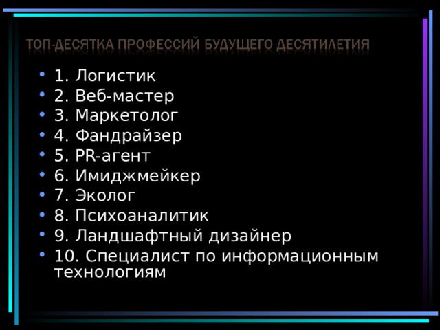 1. Логистик 2. Веб-мастер 3. Маркетолог 4. Фандрайзер 5. PR- агент 6. Имиджмейкер 7. Эколог 8. Психоаналитик 9. Ландшафтный дизайнер 10. Специалист по информационным технологиям 