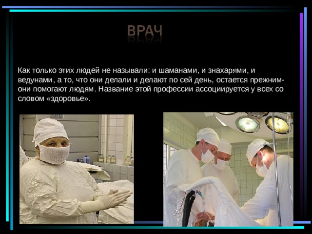 Как только этих людей не называли: и шаманами, и знахарями, и ведунами, а то, что они делали и делают по сей день, остается прежним- они помогают людям. Название этой профессии ассоциируется у всех со словом «здоровье». 