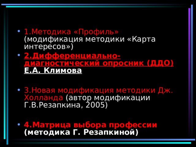  1.Методика «Профиль» (модификация методики «Карта интересов») 2.Дифференциально-диагностический опросник (ДДО) Е.А. Климова  3.Новая модификация методики Дж. Холланда (автор модификации Г.В.Резапкина, 2005)  4.Матрица выбора профессии (методика Г. Резапкиной) 