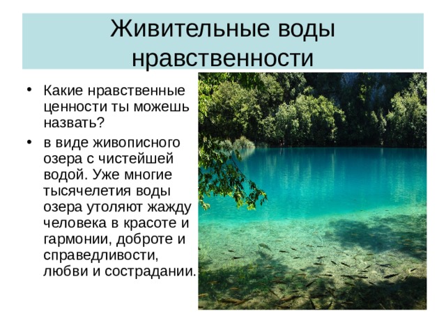 Живительные воды нравственности Какие нравственные ценности ты можешь назвать? в виде живописного озера с чистейшей водой. Уже многие тысячелетия воды озера утоляют жажду человека в красоте и гармонии, доброте и справедливости, любви и сострадании. 