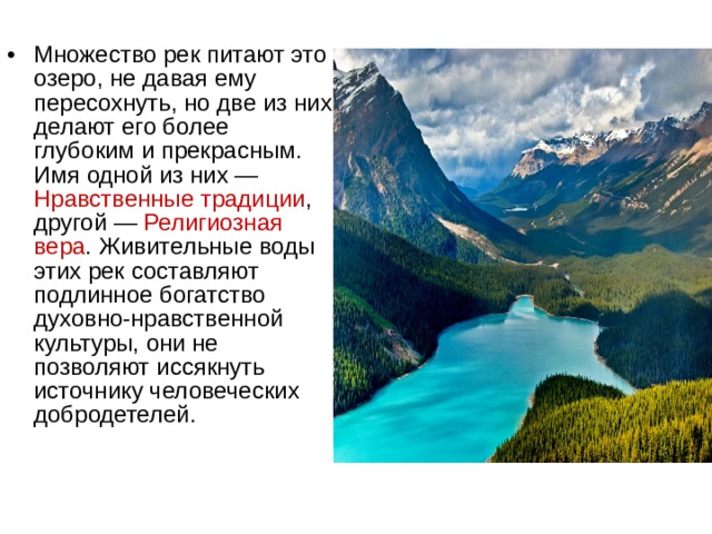 Множество рек питают это озеро, не давая ему пересохнуть, но две из них делают его более глубоким и прекрасным. Имя одной из них — Нравственные традиции , другой — Религиозная вера . Живительные воды этих рек составляют подлинное богатство духовно-нравственной культуры, они не позволяют иссякнуть источнику человеческих добродетелей. 