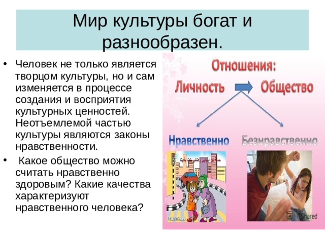 Мир культуры богат и разнообразен. Человек не только является творцом культуры, но и сам изменяется в процессе создания и восприятия культурных ценностей. Неотъемлемой частью культуры являются законы нравственности. Какое общество можно считать нравственно здоровым? Какие качества характеризуют нравственного человека? 