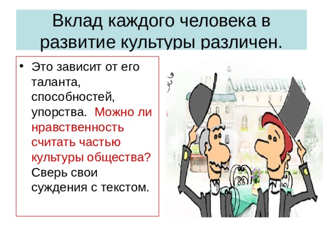 Вклад каждого человека в развитие культуры различен. Это зависит от его таланта, способностей, упорства. Можно ли нравственность считать частью культуры общества? Сверь свои суждения с текстом. 