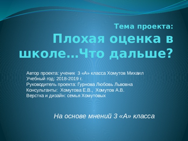Тема проекта:  Плохая оценка в школе…Что дальше? Автор проекта: ученик 3 «А» класса Хомутов Михаил Учебный год: 2018-2019 г. Руководитель проекта: Гурнова Любовь Львовна Консультанты: Хомутова Е.В., Хомутов А.В. Верстка и дизайн: семья Хомутовых На основе мнений 3 «А» класса 