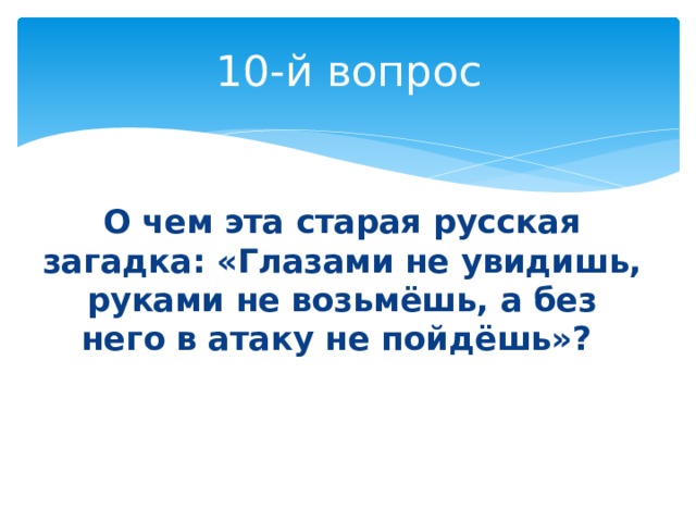 10-й вопрос   О чем эта старая русская загадка: «Глазами не увидишь, руками не возьмёшь, а без него в атаку не пойдёшь»? 