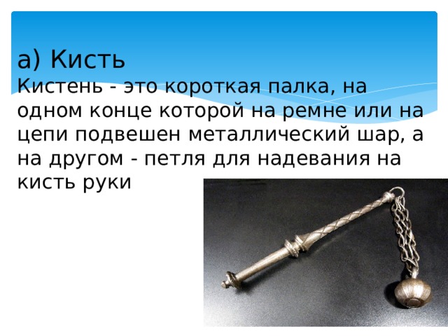 а) Кисть Кистень - это короткая палка, на одном конце которой на ремне или на цепи подвешен металлический шар, а на другом - петля для надевания на кисть руки 