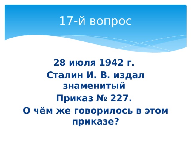 17-й вопрос 28 июля 1942 г. Сталин И. В. издал знаменитый Приказ № 227. О чём же говорилось в этом приказе? 