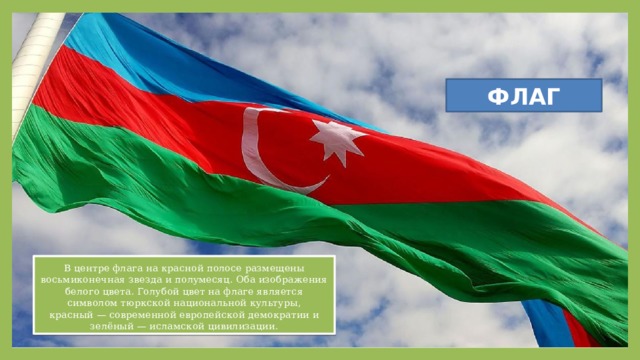 ФЛАГ В центре флага на красной полосе размещены восьмиконечная звезда и полумесяц. Оба изображения белого цвета. Голубой цвет на флаге является символом тюркской национальной культуры, красный — современной европейской демократии и зелёный — исламской цивилизации. 