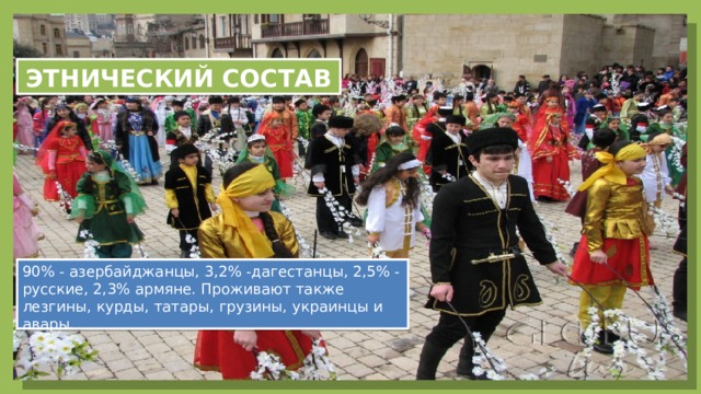 ЭТНИЧЕСКИЙ СОСТАВ 90% - азербайджанцы, 3,2% -дагестанцы, 2,5% - русские, 2,3% армяне. Проживают также лезгины, курды, татары, грузины, украинцы и авары. 