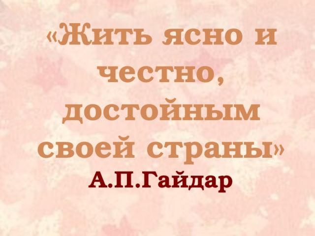   «Жить ясно и честно, достойным своей страны» А.П.Гайдар  