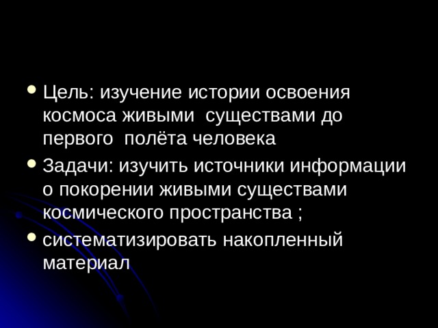 Цель: изучение истории освоения космоса живыми существами до первого полёта человека Задачи: изучить источники информации о покорении живыми существами космического пространства ; систематизировать накопленный материал 