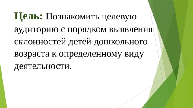 Цель: Познакомить целевую аудиторию с порядком выявления склонностей детей дошкольного возраста к определенному виду деятельности. 