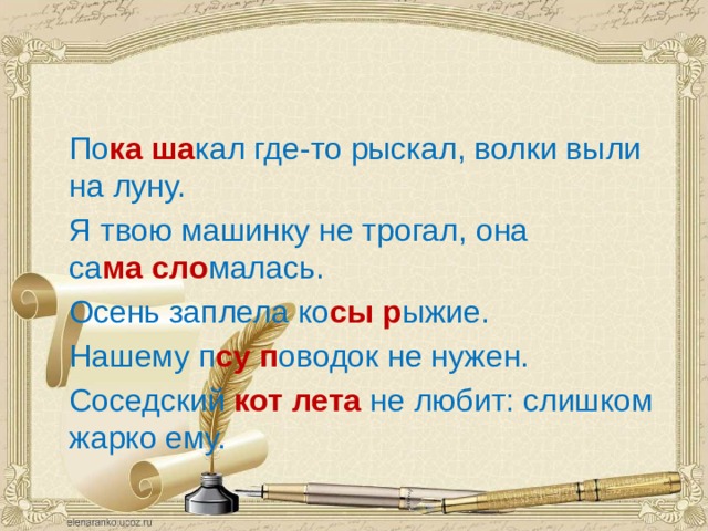  По ка   ша кал где-то рыскал, волки выли на луну.  Я твою машинку не трогал, она са ма   сло малась.  Осень заплела ко сы р ыжие.  Нашему п су п оводок не нужен.  Соседский  кот лета  не любит: слишком жарко ему.                                                            