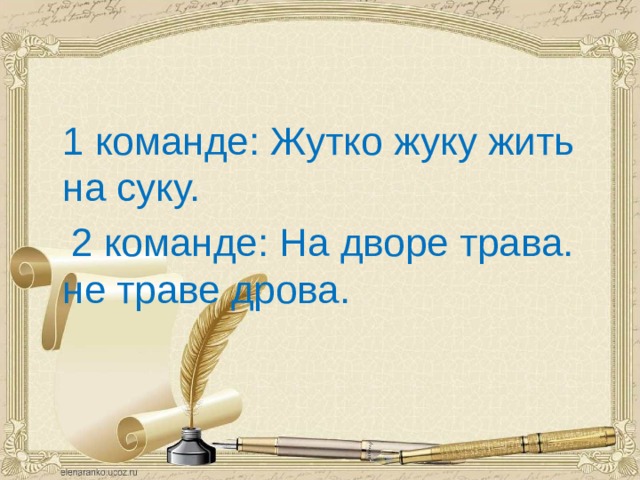  1 команде: Жутко жуку жить на суку.  2 команде: На дворе трава. не траве дрова. 