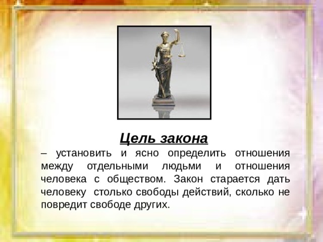 Цель закона  – установить и ясно определить отношения между отдельными людьми и отношения человека с обществом. Закон старается дать человеку столько свободы действий, сколько не повредит свободе других. 