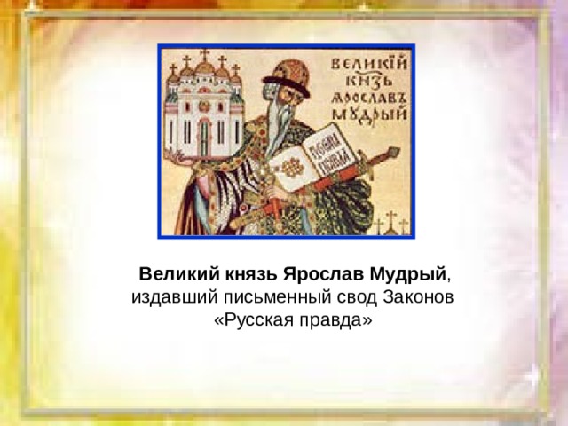 Великий князь Ярослав Мудрый , издавший письменный свод Законов «Русская правда» 