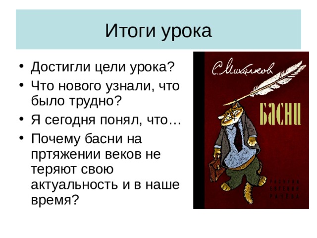 Достигли цели урока ? Что нового узнали, что было трудно ? Я сегодня понял, что… Почему басни на пртяжении веков не теряют свою актуальность и в наше время ? 