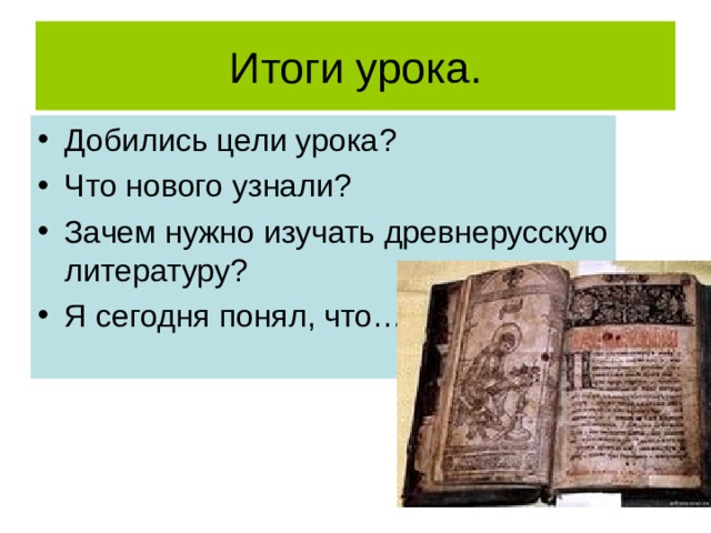 Добились цели урока ? Что нового узнали ? Зачем нужно изучать древнерусскую литературу ? Я сегодня понял, что… 