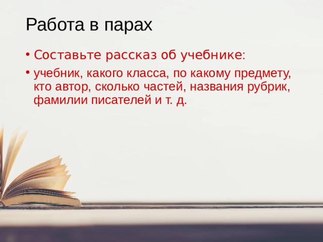 Работа в парах Составьте рассказ об учебнике : учебник, какого класса, по какому предмету, кто автор, сколько частей, названия рубрик, фамилии писателей и т. д. 