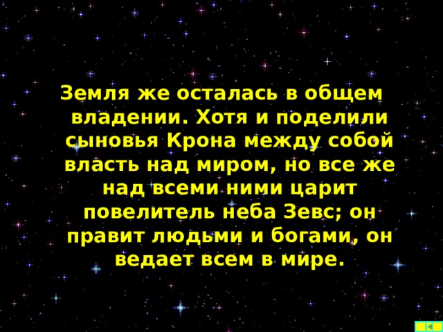 Земля же осталась в общем владении. Хотя и поделили сыновья Крона между собой власть над миром, но все же над всеми ними царит повелитель неба Зевс; он правит людьми и богами, он ведает всем в мире.