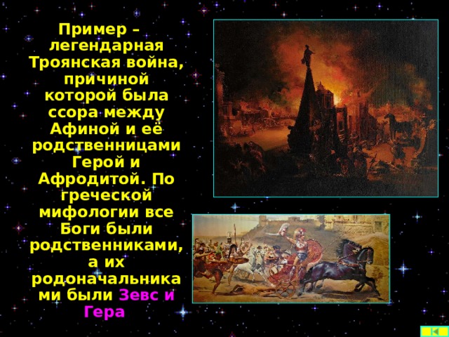 Пример – легендарная Троянская война, причиной которой была ссора между Афиной и её родственницами Герой и Афродитой. По греческой мифологии все Боги были родственниками, а их родоначальниками были Зевс и Гера .