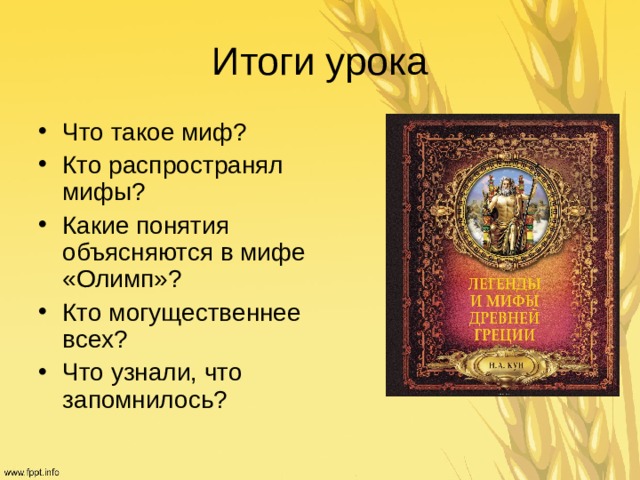 Итоги урока Что такое миф ? Кто распространял мифы ? Какие понятия объясняются в мифе «Олимп» ? Кто могущественнее всех ? Что узнали, что запомнилось ?  