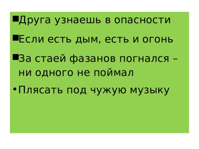 Друга узнаешь в опасности Если есть дым, есть и огонь За стаей фазанов погнался – ни одного не поймал Плясать под чужую музыку 