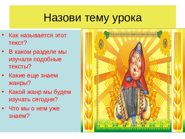 Как называется этот текст ? В каком разделе мы изучали подобные тексты ? Какие еще знаем жанры ? Какой жанр мы будем изучать сегодня ? Что мы о нем уже знаем ? 