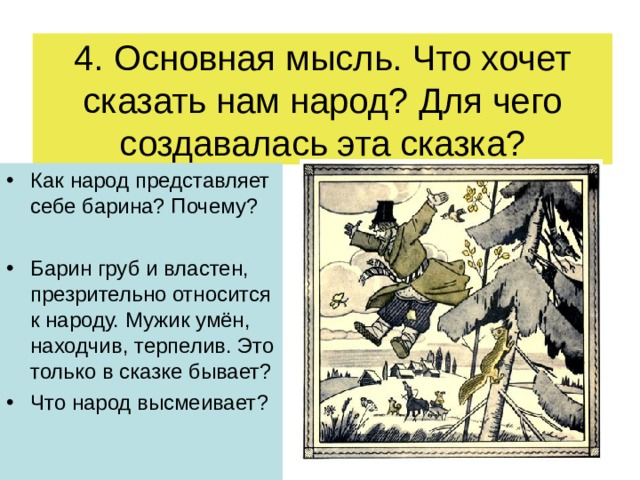 4. Основная мысль. Что хочет сказать нам народ ? Для чего создавалась эта сказка ? Как народ представляет себе барина ? Почему ?  Барин груб и властен, презрительно относится к народу. Мужик умён, находчив, терпелив. Это только в сказке бывает ? Что народ высмеивает ?  