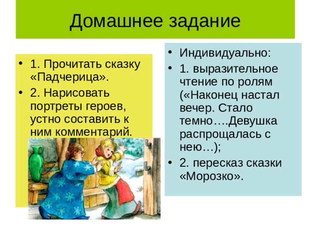 Индивидуально: 1. выразительное чтение по ролям («Наконец настал вечер. Стало темно….Девушка распрощалась с нею…); 2. пересказ сказки «Морозко». 1. Прочитать сказку «Падчерица». 2. Нарисовать портреты героев, устно составить к ним комментарий. 